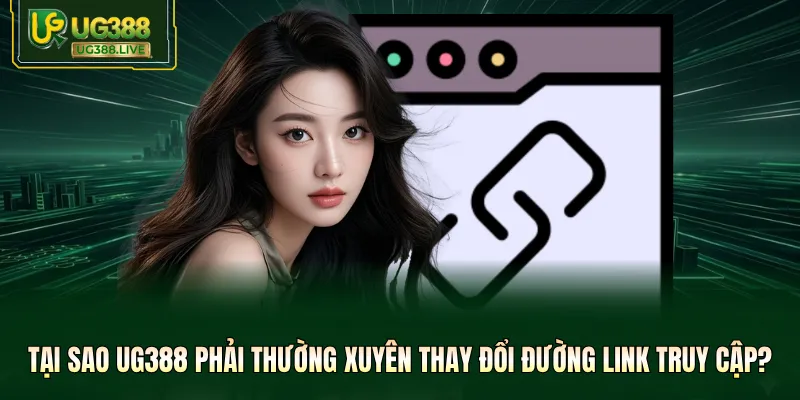 Tại sao UG388 phải thường xuyên thay đổi đường link truy cập?